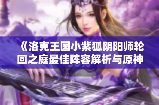 《洛克王国小紫狐阴阳师轮回之庭最佳阵容解析与原神4.1更新指南》