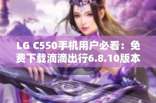 LG C550手机用户必看：免费下载滴滴出行6.8.10版本指南