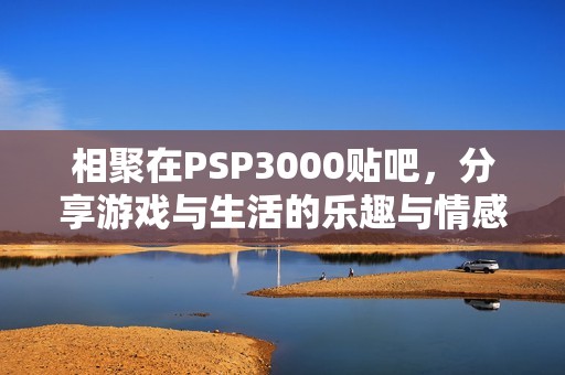 相聚在PSP3000贴吧，分享游戏与生活的乐趣与情感