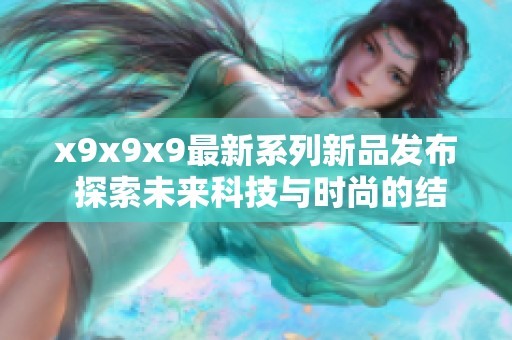 x9x9x9最新系列新品发布 探索未来科技与时尚的结合