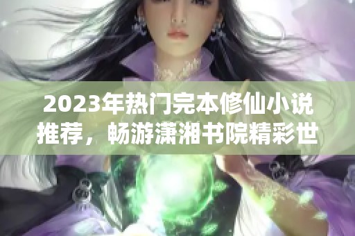 2023年热门完本修仙小说推荐，畅游潇湘书院精彩世界