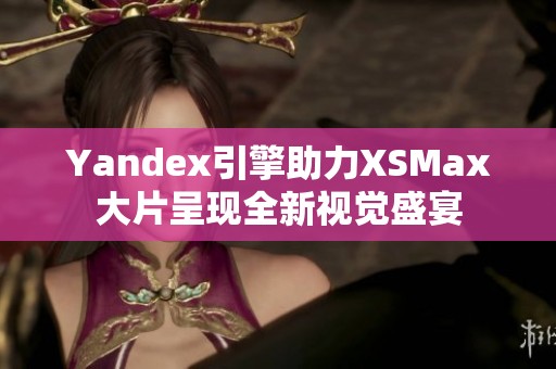 Yandex引擎助力XSMax大片呈现全新视觉盛宴