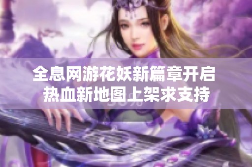 全息网游花妖新篇章开启 热血新地图上架求支持