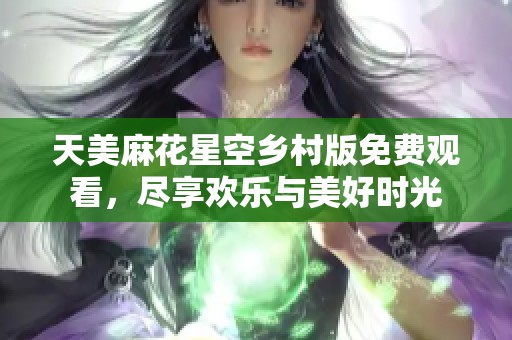 天美麻花星空乡村版免费观看，尽享欢乐与美好时光