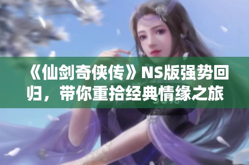 《仙剑奇侠传》NS版强势回归，带你重拾经典情缘之旅！