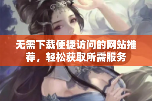 无需下载便捷访问的网站推荐，轻松获取所需服务