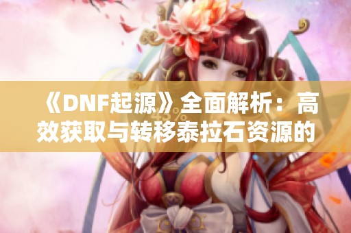 《DNF起源》全面解析：高效获取与转移泰拉石资源的实用攻略