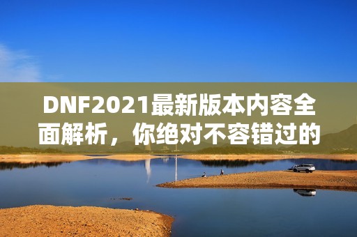 DNF2021最新版本内容全面解析，你绝对不容错过的精彩资讯！