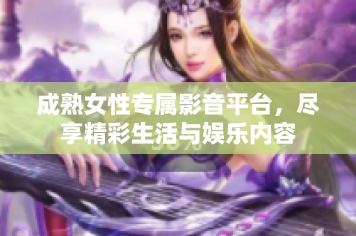 成熟女性专属影音平台，尽享精彩生活与娱乐内容