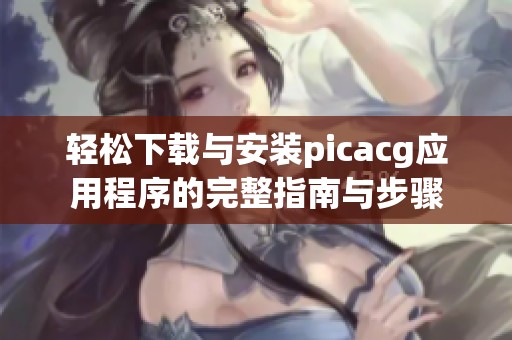 轻松下载与安装picacg应用程序的完整指南与步骤