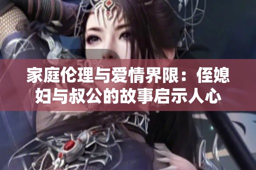 家庭伦理与爱情界限：侄媳妇与叔公的故事启示人心