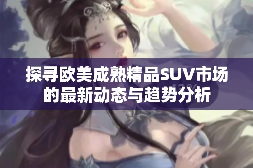 探寻欧美成熟精品SUV市场的最新动态与趋势分析