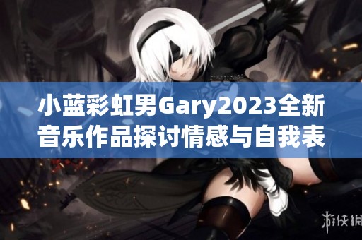 小蓝彩虹男Gary2023全新音乐作品探讨情感与自我表达