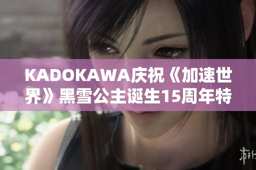 KADOKAWA庆祝《加速世界》黑雪公主诞生15周年特别活动与回顾