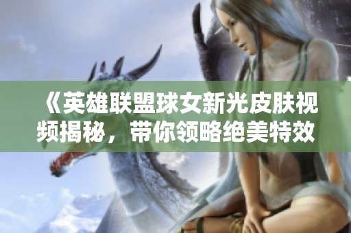 《英雄联盟球女新光皮肤视频揭秘，带你领略绝美特效》