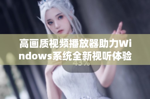 高画质视频播放器助力Windows系统全新视听体验