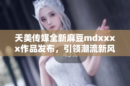 天美传媒全新麻豆mdxxxx作品发布，引领潮流新风尚