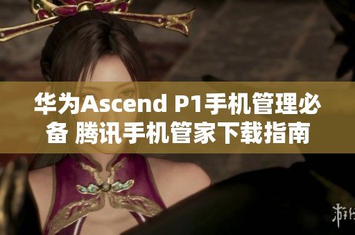 华为Ascend P1手机管理必备 腾讯手机管家下载指南