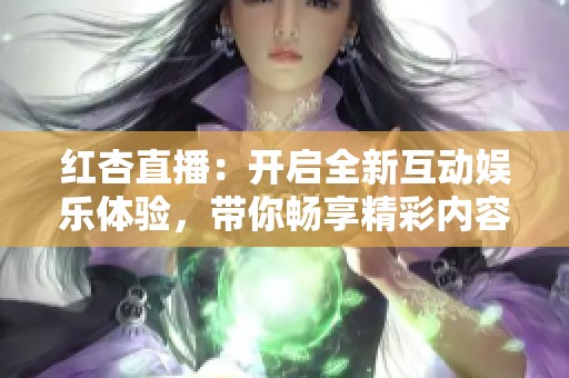 红杏直播：开启全新互动娱乐体验，带你畅享精彩内容