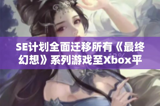 SE计划全面迁移所有《最终幻想》系列游戏至Xbox平台