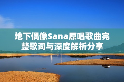 地下偶像Sana原唱歌曲完整歌词与深度解析分享