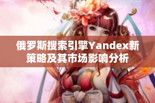 俄罗斯搜索引擎Yandex新策略及其市场影响分析