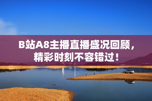 B站A8主播直播盛况回顾，精彩时刻不容错过！