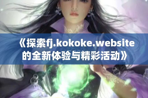 《探索fj.kokoke.website的全新体验与精彩活动》