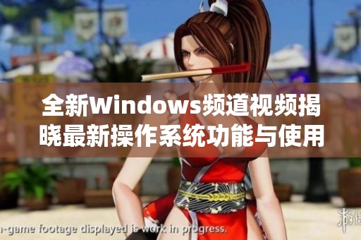 全新Windows频道视频揭晓最新操作系统功能与使用技巧