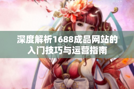 深度解析1688成品网站的入门技巧与运营指南