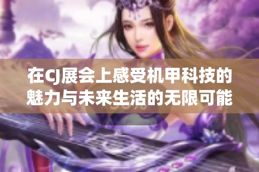 在CJ展会上感受机甲科技的魅力与未来生活的无限可能