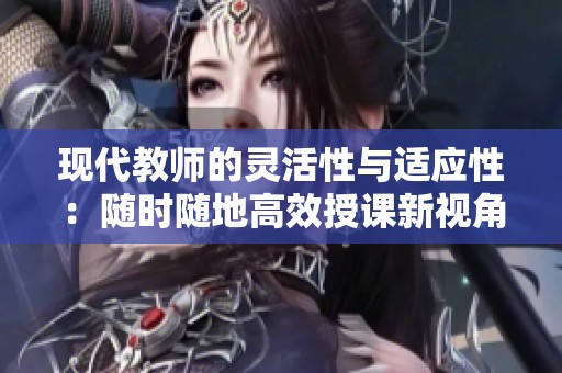 现代教师的灵活性与适应性：随时随地高效授课新视角