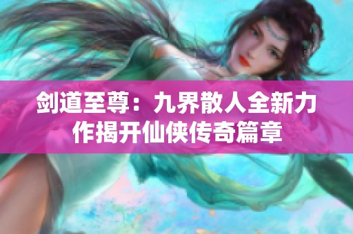 剑道至尊：九界散人全新力作揭开仙侠传奇篇章