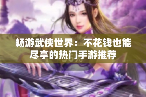 畅游武侠世界：不花钱也能尽享的热门手游推荐