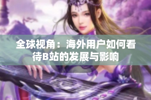 全球视角：海外用户如何看待B站的发展与影响