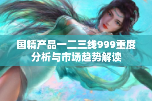 国精产品一二三线999重度分析与市场趋势解读