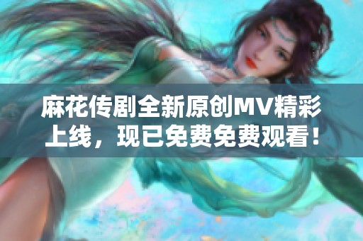 麻花传剧全新原创MV精彩上线，现已免费免费观看！