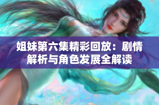 姐妹第六集精彩回放：剧情解析与角色发展全解读