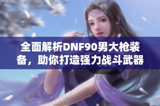 全面解析DNF90男大枪装备，助你打造强力战斗武器