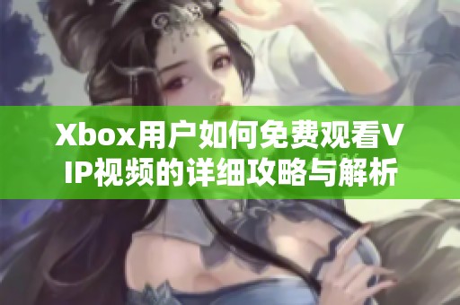 Xbox用户如何免费观看VIP视频的详细攻略与解析