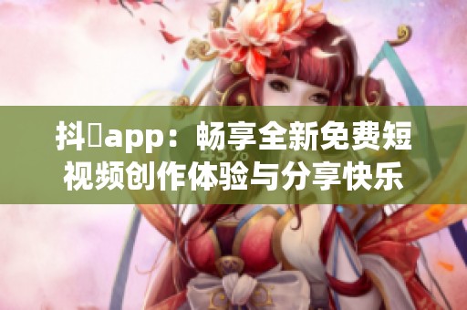 抖抈app：畅享全新免费短视频创作体验与分享快乐