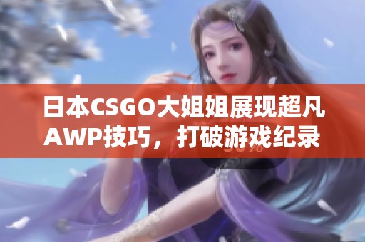 日本CSGO大姐姐展现超凡AWP技巧，打破游戏纪录