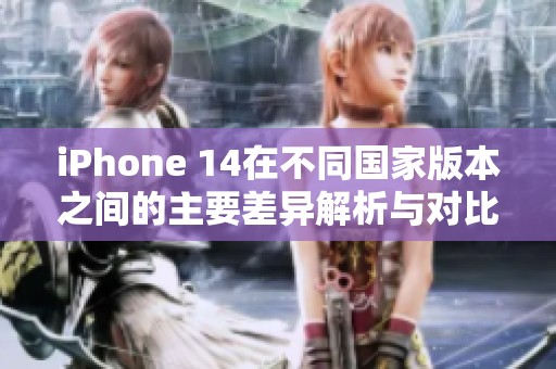 iPhone 14在不同国家版本之间的主要差异解析与对比