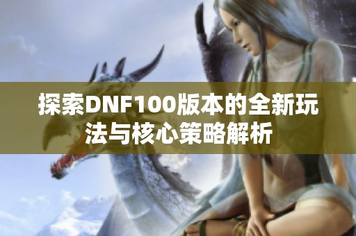 探索DNF100版本的全新玩法与核心策略解析