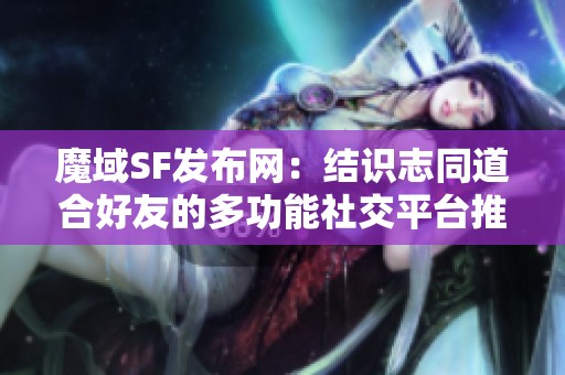 魔域SF发布网：结识志同道合好友的多功能社交平台推荐