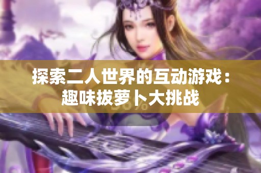 探索二人世界的互动游戏：趣味拔萝卜大挑战