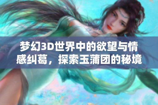 梦幻3D世界中的欲望与情感纠葛，探索玉蒲团的秘境