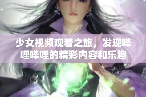 少女视频观看之旅，发现哔哩哔哩的精彩内容和乐趣