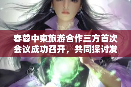 春蓉中柬旅游合作三方首次会议成功召开，共同探讨发展策略