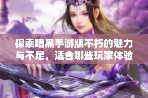 探索暗黑手游版不朽的魅力与不足，适合哪些玩家体验